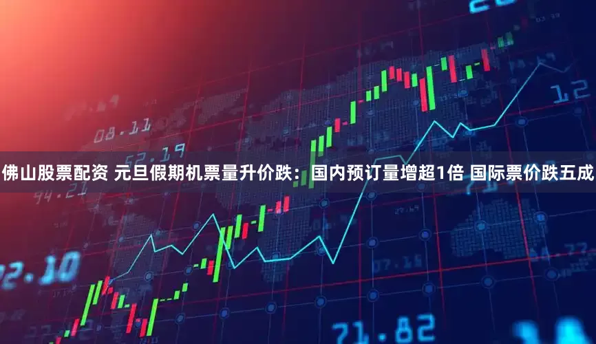 佛山股票配资 元旦假期机票量升价跌：国内预订量增超1倍 国际票价跌五成