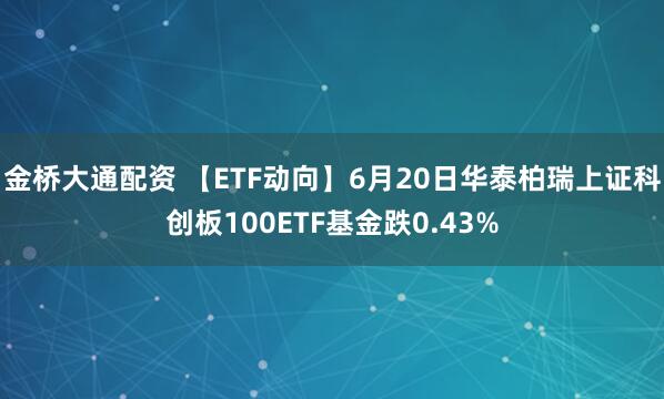 金桥大通配资 【ETF动向】6月20日华泰柏瑞上证科创板100ETF基金跌0.43%