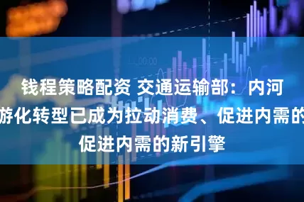 钱程策略配资 交通运输部：内河客运旅游化转型已成为拉动消费、促进内需的新引擎