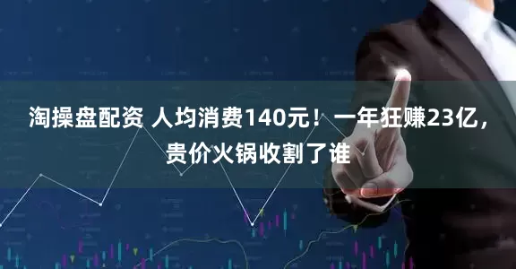 淘操盘配资 人均消费140元！一年狂赚23亿，贵价火锅收割了谁