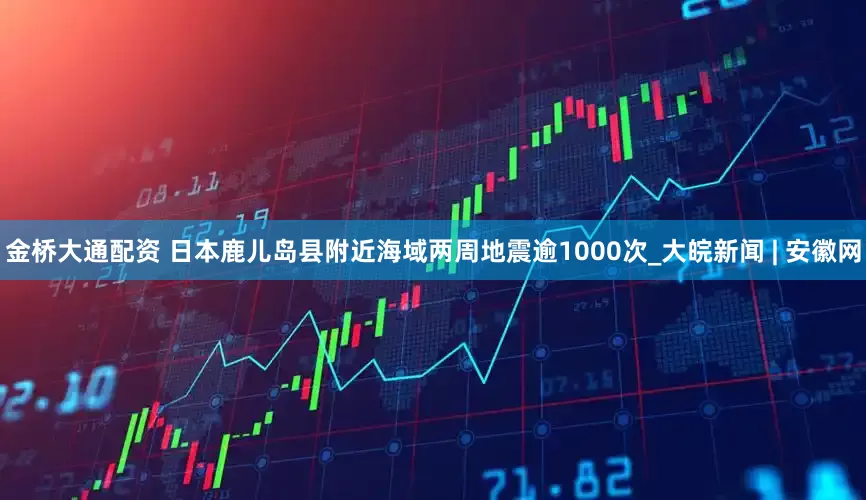 金桥大通配资 日本鹿儿岛县附近海域两周地震逾1000次_大皖新闻 | 安徽网