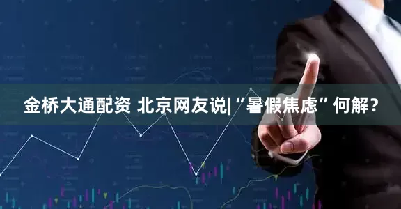 金桥大通配资 北京网友说|“暑假焦虑”何解？