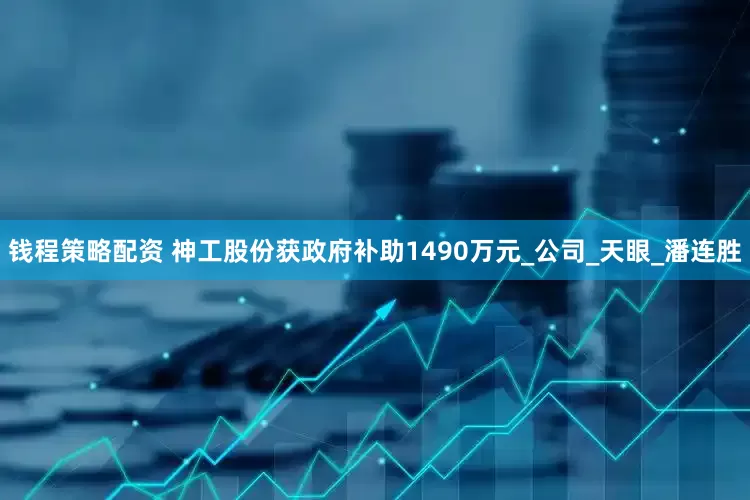 钱程策略配资 神工股份获政府补助1490万元_公司_天眼_潘连胜