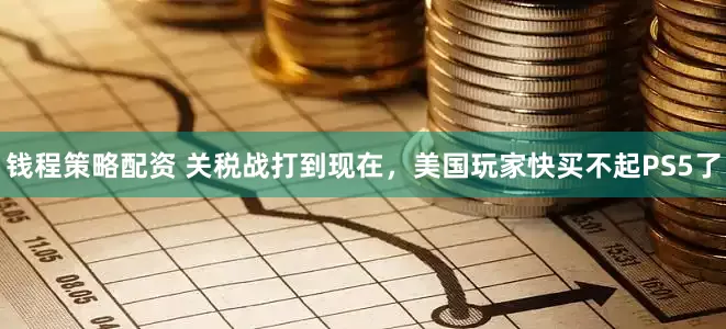 钱程策略配资 关税战打到现在，美国玩家快买不起PS5了