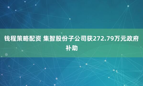 钱程策略配资 集智股份子公司获272.79万元政府补助