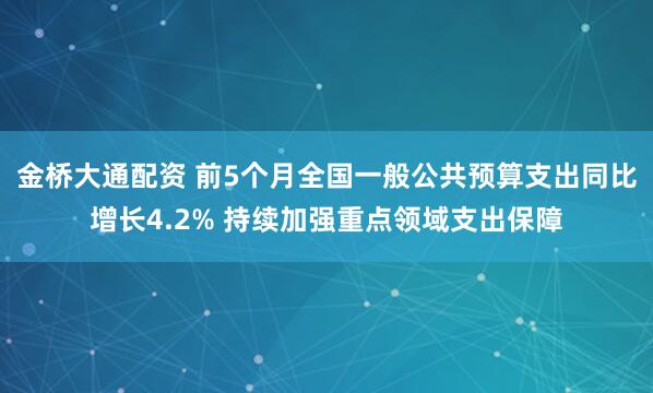 金桥大通配资 前5个月全国一般公共预算支出同比增长4.2% 持续加强重点领域支出保障