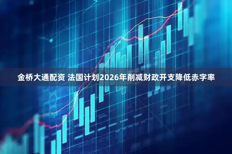 金桥大通配资 法国计划2026年削减财政开支降低赤字率