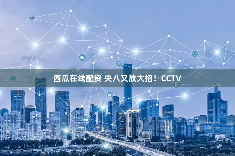 西瓜在线配资 央八又放大招！CCTV