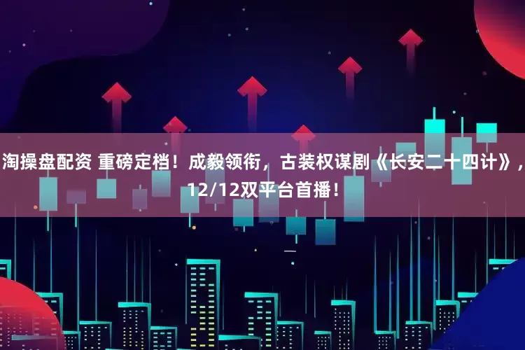 淘操盘配资 重磅定档！成毅领衔，古装权谋剧《长安二十四计》，12/12双平台首播！