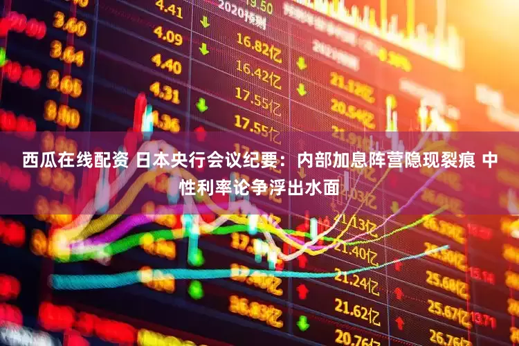 西瓜在线配资 日本央行会议纪要：内部加息阵营隐现裂痕 中性利率论争浮出水面