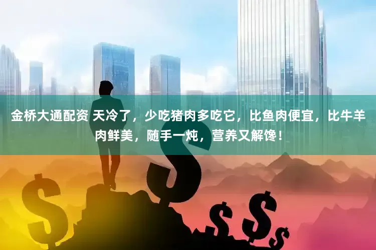 金桥大通配资 天冷了，少吃猪肉多吃它，比鱼肉便宜，比牛羊肉鲜美，随手一炖，营养又解馋！