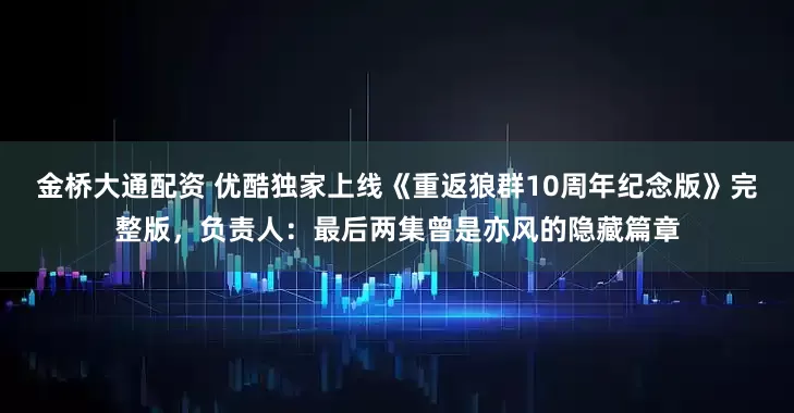 金桥大通配资 优酷独家上线《重返狼群10周年纪念版》完整版，负责人：最后两集曾是亦风的隐藏篇章