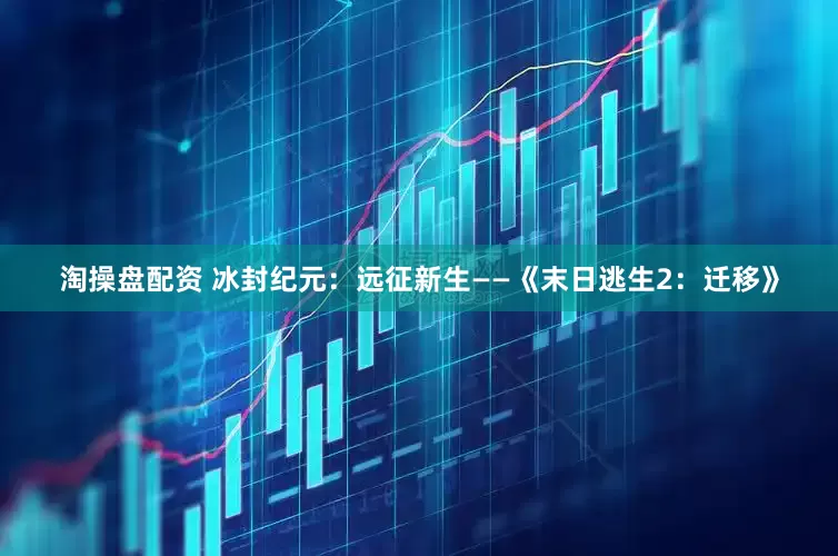 淘操盘配资 冰封纪元：远征新生——《末日逃生2：迁移》