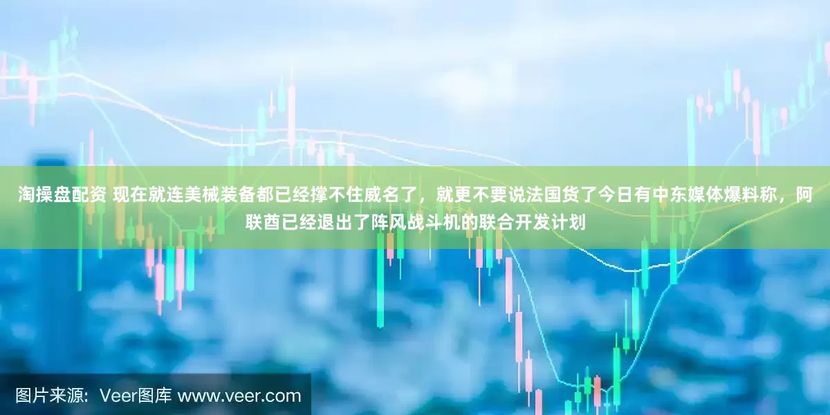 淘操盘配资 现在就连美械装备都已经撑不住威名了，就更不要说法国货了今日有中东媒体爆料称，阿联酋已经退出了阵风战斗机的联合开发计划